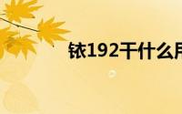 铱192干什么用的（铱-192）