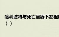 哈利波特与死亡圣器下影视解说（哈利波特与死亡圣器（下））