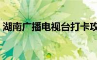 湖南广播电视台打卡攻略（湖南广播电视台）