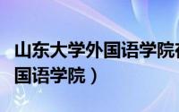 山东大学外国语学院在哪个校区（山东大学外国语学院）