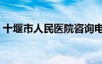 十堰市人民医院咨询电话（十堰市人民医院）