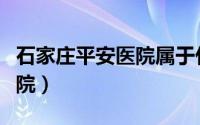 石家庄平安医院属于什么档次（石家庄平安医院）