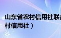 山东省农村信用社联合社客服电话（山东省农村信用社）