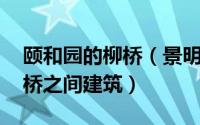 颐和园的柳桥（景明楼 北京颐和园练桥和柳桥之间建筑）