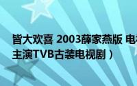 皆大欢喜 2003薛家燕版 电视剧（皆大欢喜 2001年薛家燕主演TVB古装电视剧）