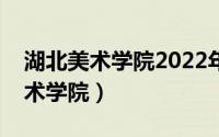 湖北美术学院2022年美术招生简章（湖北美术学院）