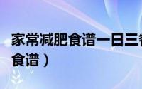 家常减肥食谱一日三餐七天菜谱表（家常减肥食谱）