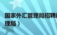 国家外汇管理局招聘属于国考吗（国家外汇管理局）