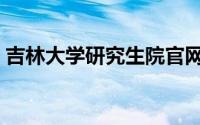 吉林大学研究生院官网（吉林大学研究生院）