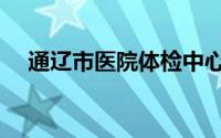 通辽市医院体检中心电话（通辽市医院）