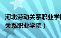 河北劳动关系职业学院属于哪个区（河北劳动关系职业学院）