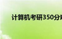 计算机考研350分难吗（计算机考研）