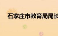 石家庄市教育局局长（石家庄市教育局）