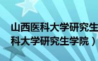 山西医科大学研究生学院官网2018（山西医科大学研究生学院）