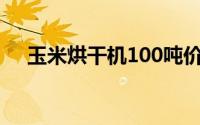 玉米烘干机100吨价格表（玉米烘干机）