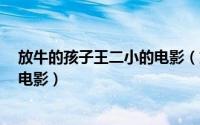 放牛的孩子王二小的电影（放牛的孩子王二小 2014年中国电影）