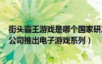 街头霸王游戏是哪个国家研发的（街头霸王 日本CAPCOM公司推出电子游戏系列）