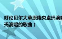 呼伦贝尔大草原降央卓玛演唱简谱（呼伦贝尔大草原 降央卓玛演唱的歌曲）