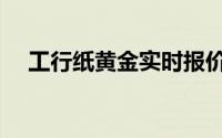 工行纸黄金实时报价系统（工行纸黄金）