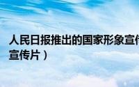 人民日报推出的国家形象宣传片（中国进入新时代 国家形象宣传片）