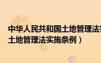 中华人民共和国土地管理法实施条例解读（中华人民共和国土地管理法实施条例）