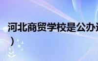 河北商贸学校是公办还是民办（河北商贸学校）