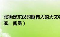 张衡是东汉时期伟大的天文学家（张衡 中国东汉时期天文学家、官员）