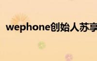 wephone创始人苏享茂事件（WePhone）