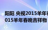 阳阳 央视2015羊年春晚吉祥物（阳阳 央视2015羊年春晚吉祥物）