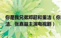 你是我兄弟邓超和董洁（你是我兄弟 中国2010年邓超、董洁、张嘉益主演电视剧）