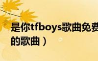 是你tfboys歌曲免费听（是你 TFBOYS演唱的歌曲）