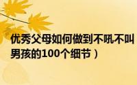 优秀父母如何做到不吼不叫（聪明父母不打不骂培养了不起男孩的100个细节）