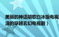 美丽的神话胡歌白冰版电视剧（神话 2010年胡歌、白冰主演的穿越玄幻电视剧）