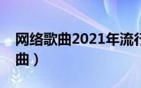 网络歌曲2021年流行歌曲抖音歌名（网络歌曲）