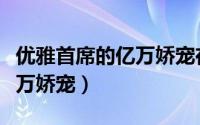 优雅首席的亿万娇宠在线阅读（优雅首席的亿万娇宠）