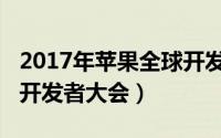 2017年苹果全球开发者大会（2017苹果全球开发者大会）