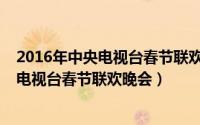 2016年中央电视台春节联欢晚会表演的节目（2016年中央电视台春节联欢晚会）