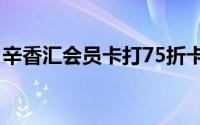 辛香汇会员卡打75折卡（辛香汇 环球188店）