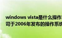 windows vista是什么操作系统（Windows Vista 微软公司于2006年发布的操作系统）