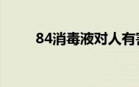 84消毒液对人有害吗（84消毒液）