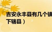 吉安永丰县有几个镇（永丰县 江西省吉安市下辖县）