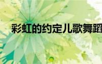 彩虹的约定儿歌舞蹈（彩虹的约定 儿歌）