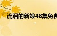 流泪的新娘48集免费观看（流泪的新娘）