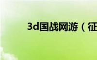 3d国战网游（征战 3D新型网游）