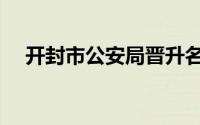 开封市公安局晋升名单（开封市公安局）