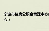 宁波市住房公积金管理中心象山（宁波市住房公积金管理中心）