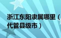 浙江东阳隶属哪里（东阳 浙江省辖、金华市代管县级市）