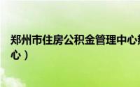 郑州市住房公积金管理中心热线（郑州市住房公积金管理中心）