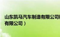 山东凯马汽车制造有限公司赣州分公司（山东凯马汽车制造有限公司）