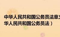 中华人民共和国公务员法意义（中华人民共和国公务员法 中华人民共和国公务员法）